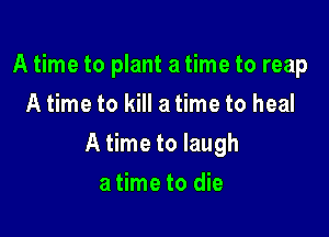 A time to plant a time to reap
A time to kill a time to heal

A time to laugh

a time to die