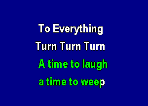 To Everything
Turn Turn Turn

A time to laugh

a time to weep