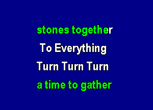 stones together
To Everything
Turn Turn Turn

a time to gather