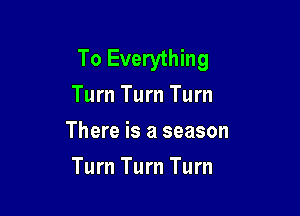 To Everything
Turn Turn Turn
There is a season

Turn Turn Turn