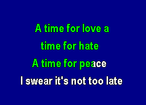 A time for love a
time for hate

A time for peace

I swear it's not too late