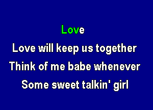 Love
Love will keep us together
Think of me babe whenever

Some sweet talkin' girl