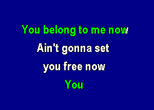 You belong to me now

Ain't gonna set
you free now
You