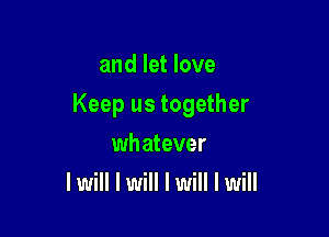 and let love

Keep us together

wh atever
I will I will I will I will