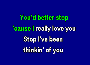 You'd better stop
'cause I really love you
Stop I've been

thinkin' of you