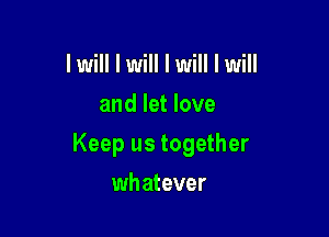 I will I will I will I will
and let love

Keep us together

wh atever