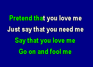 Pretend that you love me
Just saythat you need me

Say that you love me

Go on and fool me