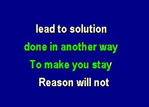 lead to solution
done in another way

To make you stay

Reason will not