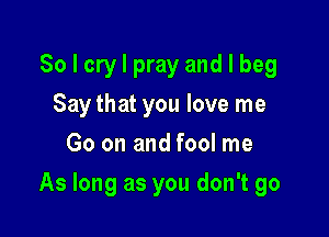 So I cry I pray and I beg
Say that you love me
Go on and fool me

As long as you don't go