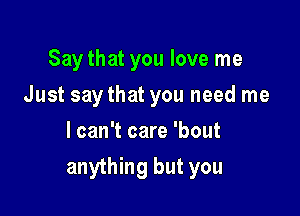 Say that you love me
Just saythat you need me
I can't care 'bout

anything but you