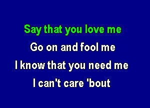 Say that you love me
Go on and fool me

lknow that you need me

I can't care 'bout