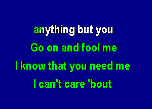 anything but you
Go on and fool me

lknow that you need me

I can't care 'bout