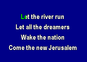 Let the river run
Let all the dreamers
Wake the nation

Come the new Jerusalem