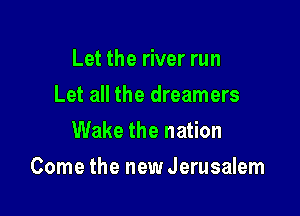 Let the river run
Let all the dreamers
Wake the nation

Come the new Jerusalem