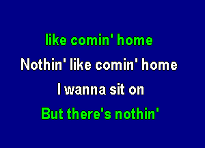 like comin' home
Nothin' like comin' home
lwanna sit on

But there's nothin'