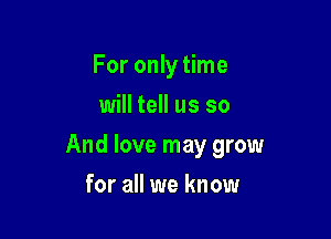 For only time
will tell us so

And love may grow

for all we know