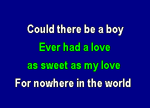 Could there be a boy

Ever had a love
as sweet as my love
For nowhere in the world