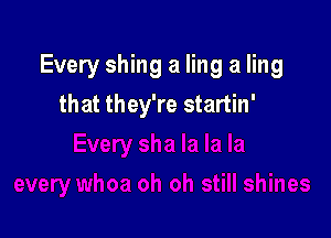 Every shing a ling a ling

that they're startin'