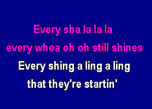 Every shing a ling a ling

that they're startin'