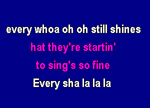 every whoa oh oh still shines

Every sha la la la