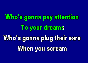 Who's gonna pay attention
To your dreams

Who's gonna plug their ears

When you scream