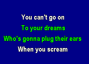You can't go on
To your dreams

Who's gonna plug their ears

When you scream