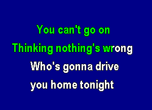 You can't go on

Thinking nothing's wrong

Who's gonna drive
you home tonight