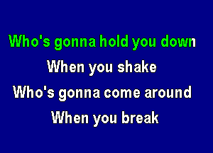 Who's gonna hold you down

When you shake
Who's gonna come around
When you break