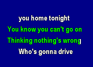 you home tonight
You know you can't go on

Thinking nothing's wrong

Who's gonna drive
