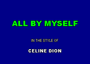 AILIL BY MYSELF

IN THE STYLE 0F

CELINE DION