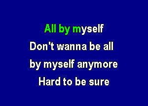 All by myself
Don't wanna be all

by myself anymore

Hard to be sure