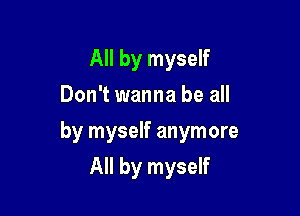 All by myself
Don't wanna be all

by myself anymore

All by myself