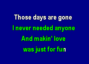 Those days are gone

I never needed anyone

And makin' love
was just for fun