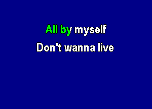 All by myself

Don't wanna live