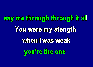 say me through through it all

You were my stength
when l was weak
you're the one