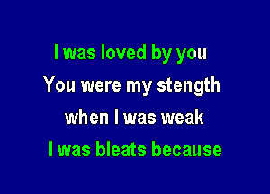 I was loved by you

You were my stength

when l was weak
I was bleats because