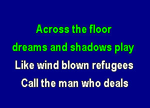 Across the floor
dreams and shadows play

Like wind blown refugees

Call the man who deals
