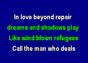 In love beyond repair
dreams and shadows play

Like wind blown refugees

Call the man who deals