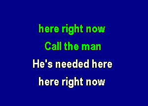 here right now
Call the man
He's needed here

here right now
