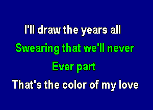 I'll draw the years all
Swearing that we'll never
Ever part

That's the color of my love