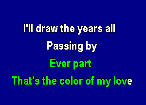 I'll draw the years all
Passing by
Ever part

That's the color of my love