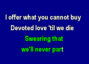 I offer what you cannot buy
Devoted love 'til we die
Swearing that

we'll never part