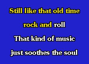 Still like that old time
rock and roll
That kind of music

just soothes the soul