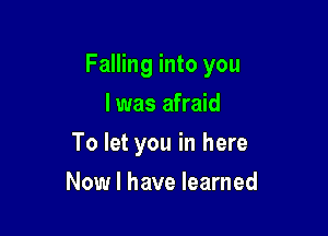 Falling into you

I was afraid
To let you in here
Now I have learned
