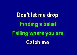 Don't let me drop
Finding a belief

Falling where you are

Catch me