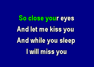 So close your eyes
And let me kiss you

And while you sleep

I will miss you