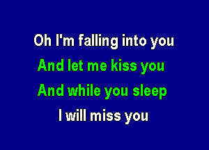 Oh I'm falling into you
And let me kiss you

And while you sleep

I will miss you