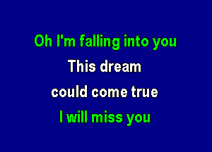 Oh I'm falling into you
This dream
could come true

I will miss you