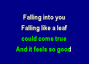 Falling into you
Falling like a leaf
could come true

And it feels so good