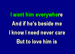 lwant him everywhere
And if he's beside me

lknow I need never care

But to love him is